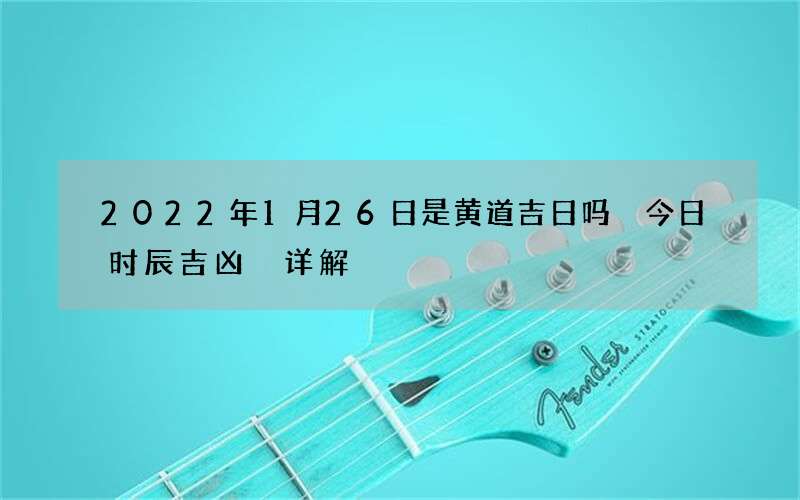 2022年1月26日是黄道吉日吗 今日时辰吉凶 详解